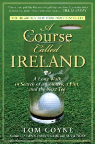 Title: A Course Called Ireland: A Long Walk in Search of a Country, a Pint, and the Next Tee, Author: Tom Coyne