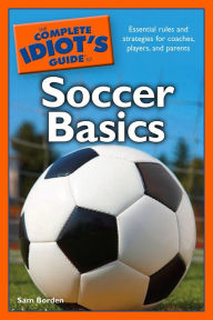 Title: The Complete Idiot's Guide to Soccer Basics: Essential Rules and Strategies for Coaches, Players, and Parents, Author: Sam Borden