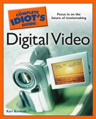 Title: The Complete Idiot's Guide to Digital Video, Author: Karl Bardosh