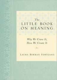 Title: The Little Book on Meaning: Why We Crave It, How We Create It, Author: Laura Berman Fortgang