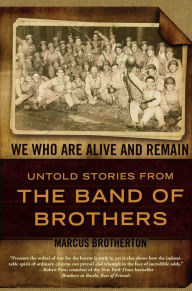 Title: We Who Are Alive and Remain: Untold Stories from the Band of Brothers, Author: Marcus Brotherton
