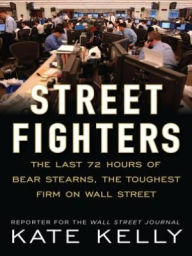 Title: Street Fighters: The Last 72 Hours of Bear Stearns, the Toughest Firm on Wall Street, Author: Kate Kelly