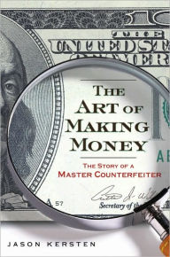 Title: The Art of Making Money: The Story of a Master Counterfeiter, Author: Jason Kersten