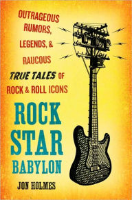 Title: Rock Star Babylon: Outrageous Rumors, Legends, and Raucous True Tales of Rock and Roll Icons, Author: Jon Holmes