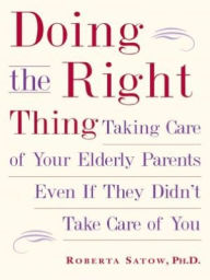 Title: Doing the Right Thing: Taking Care of Your Elderly Parents Even If They Didn't Take Care of You, Author: Roberta Satow Ph.D.