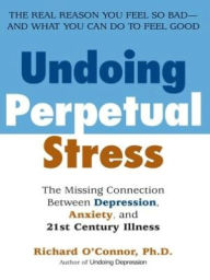 Title: Undoing Perpetual Stress: The Missing Connection Between Depression, Anxiety and 21stCentury Illness, Author: Richard O'Connor
