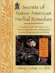 Title: Secrets of Native American Herbal Remedies: A Comprehensive Guide to the Native American Tradition of Using Herbs and the Mind/Body/Spirit Connection for Improving Health and Well-being, Author: Anthony J. Cichoke