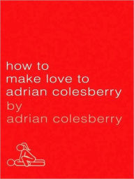 Title: How to Make Love to Adrian Colesberry: The Only Sex Guide You'll Ever Need, Author: Adrian Colesberry