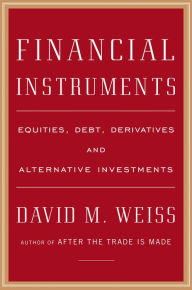 Title: Financial Instruments: Equities, Debt, Derivatives, and Alternative Investments, Author: David M. Weiss