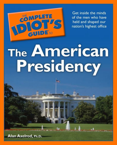 The Complete Idiot's Guide to the American Presidency: Get Inside the Minds of the Men Who Have Held and Shaped Our Nation's Highest Of