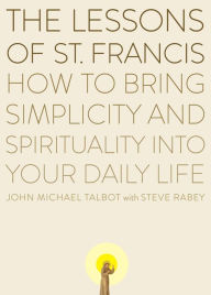 Title: The Lessons of Saint Francis: How to Bring Simplicity and Spirituality into Your Daily Life, Author: John Michael Talbot