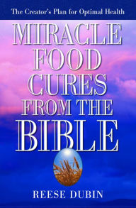 Title: Miracle Food Cures from the Bible: The Creator's Plan for Optimal Health, Author: Reese Dubin