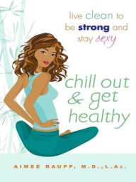 Title: Chill Out and Get Healthy: Live Clean to Be Strong and Stay Sexy, Author: Aimee E. Raupp L.Ac.