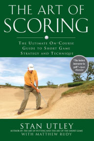 Title: The Art of Scoring: The Ultimate On-Course Guide to Short Game Strategy and Technique, Author: Stan Utley