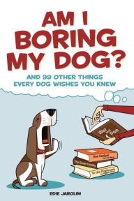 Title: Am I Boring My Dog?: And 99 Other Things Every Dog Wishes You Knew, Author: Edie Jarolim