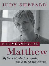 Title: The Meaning of Matthew: My Son's Murder in Laramie, and a World Transformed, Author: Judy Shepard