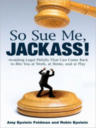 Title: So Sue Me, Jackass!: Avoiding Legal Pitfalls That Can Come Back to Bite You at Work, at Home, and at Play, Author: Amy Epstein Feldman
