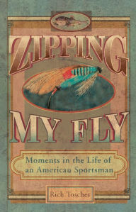 Title: Zipping My Fly: Moments in the Life of an American Sportsman, Author: Rich Tosches