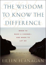 Title: The Wisdom to Know the Difference: When to Make a Change-and When to Let Go, Author: Eileen Flanagan