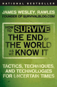 Title: How to Survive the End of the World as We Know It: Tactics, Techniques, and Technologies for Uncertain Times, Author: James Wesley Rawles