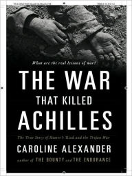 Title: The War That Killed Achilles: The True Story of Homer's Iliad and the Trojan War, Author: Caroline Alexander