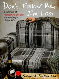 Title: Don't Follow Me, I'm Lost: A Memoir of Hampshire College at the Twilight of the '80s, Author: Richard Rushfield