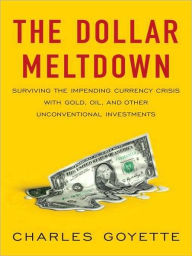 Title: The Dollar Meltdown: Surviving the Impending Currency Crisis with Gold, Oil, and Other Unconventional Investments, Author: Charles Goyette