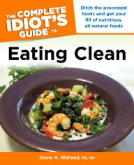 Title: The Complete Idiot's Guide to Eating Clean: Ditch the Processed Foods and Get Your Fill of Nutritious, All-Natural Foods, Author: Diane A. Welland M.S.