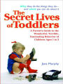 The Secret Lives of Toddlers: A Parent's Guide to the Wonderful, Terrible, Fascinating Behavior of Children Ages 1 to 3