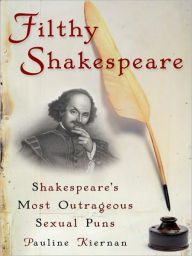 Title: Filthy Shakespeare: Shakespeare's Most Outrageous Sexual Puns, Author: Pauline Kiernan