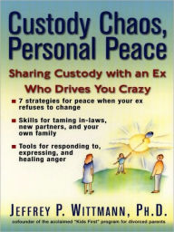 Title: Custody Chaos, Personal Peace: Sharing Custody with an Ex Who Drives You Crazy, Author: Jeffrey P. Wittman