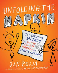 Title: Unfolding the Napkin: The Hands-On Method for Solving Complex Problems with Simple Pictures, Author: Dan Roam