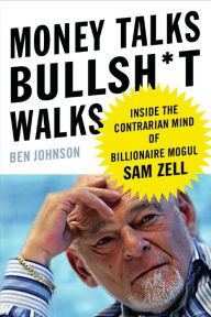 Title: Money Talks, Bullsh*t Walks: Inside the Contrarian Mind of Billionaire Mogul Sam Zell, Author: Ben E. Johnson