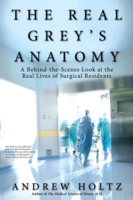 Title: The Real Grey's Anatomy: A Behind-the-Scenes Look at thte Real Lives of Surgical Residents, Author: Andrew Holtz