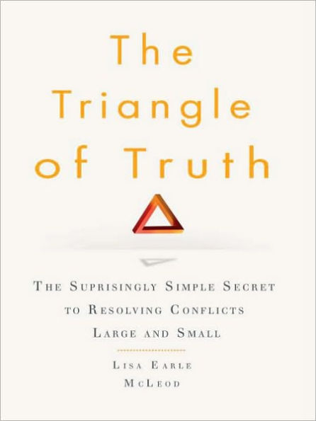The Triangle of Truth: The Surprisingly Simple Secret to Resolving Conflicts Largeand Small