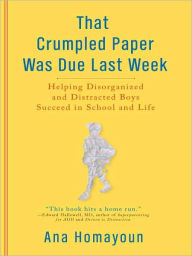 Title: That Crumpled Paper Was Due Last Week: Helping Disorganized and Distracted Boys Succeed in School and Life, Author: Ana Homayoun