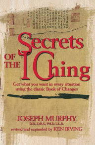 Title: Secrets of the I Ching: Get What You Want in Every Situation Using the Classic Book of Changes, Author: Joseph Murphy