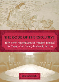 Title: The Code of the Executive: Forty-seven Ancient Samurai Principles Essential for Twenty-first Century Leadership Success, Author: Don Schmincke