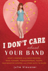 Title: I Don't Care About Your Band: What I Learned from Indie Rockers, Trust Funders, Pornographers, Felons, Faux-Se nsitive Hipsters, and Other Guys I've Dated, Author: Julie Klausner