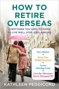 Title: How to Retire Overseas: Everything You Need to Know to Live Well (for Less) Abroad, Author: Kathleen Peddicord