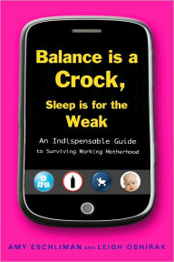 Title: Balance Is a Crock, Sleep Is for the Weak: An Indispensable Guide to Surviving Working Motherhood, Author: Amy Eschliman