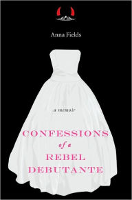Title: Confessions of a Rebel Debutante: A Memoir, Author: Anna Fields