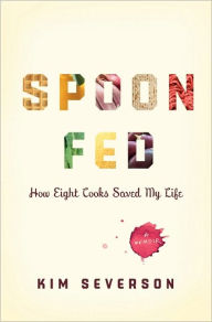 Title: Spoon Fed: How Eight Cooks Saved My Life, Author: Kim Severson