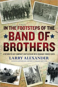 Title: In the Footsteps of the Band of Brothers: A Return to Easy Company's Battlefields with Sergeant Forrest Guth, Author: Larry Alexander