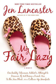 Title: My Fair Lazy: One Reality Television Addict's Attempt to Discover If Not Being a Dumb Ass Is the New Black, or A Culture-up Manifesto, Author: Jen Lancaster