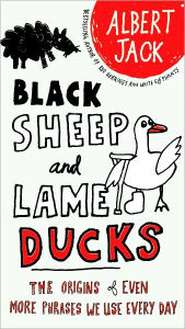 Title: Black Sheep and Lame Ducks: The Origins of Even More Phrases We Use Every Day, Author: Albert Jack