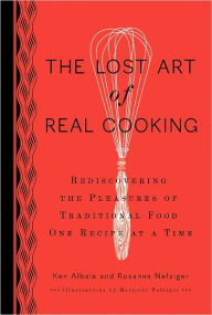 Title: The Lost Art of Real Cooking: Rediscovering the Pleasures of Traditional Food One Recipe at a Time: A Cookbook, Author: Ken Albala