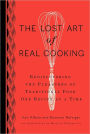 The Lost Art of Real Cooking: Rediscovering the Pleasures of Traditional Food One Recipe at a Time: A Cookbook