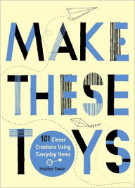 Title: Make These Toys: 101 Clever Creations Using Everyday Items, Author: Heather Swain