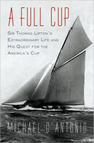 Title: A Full Cup: Sir Thomas Lipton's Extraordinary Life and His Quest for the America's Cup, Author: Michael D'Antonio